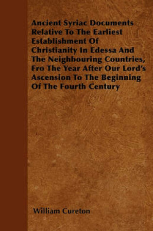 Cover of Ancient Syriac Documents Relative To The Earliest Establishment Of Christianity In Edessa And The Neighbouring Countries, Fro The Year After Our Lord's Ascension To The Beginning Of The Fourth Century