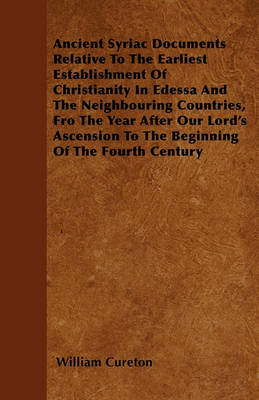 Book cover for Ancient Syriac Documents Relative To The Earliest Establishment Of Christianity In Edessa And The Neighbouring Countries, Fro The Year After Our Lord's Ascension To The Beginning Of The Fourth Century