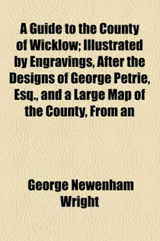 Cover of A Guide to the County of Wicklow; Illustrated by Engravings, After the Designs of George Petrie, Esq., and a Large Map of the County, from an Origin