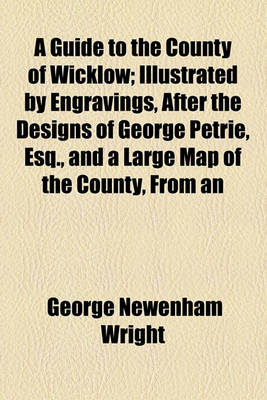 Book cover for A Guide to the County of Wicklow; Illustrated by Engravings, After the Designs of George Petrie, Esq., and a Large Map of the County, from an Origin