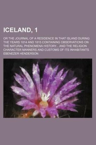 Cover of Iceland, 1; Or the Journal of a Residence in That Island During the Years 1814 and 1815 Containing Observations on the Natural Phenomena History and the Religion Character Manners and Customs of Its Inhabitants