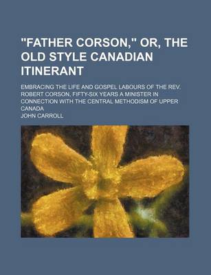 Book cover for Father Corson, Or, the Old Style Canadian Itinerant; Embracing the Life and Gospel Labours of the REV. Robert Corson, Fifty-Six Years a Minister in Connection with the Central Methodism of Upper Canada