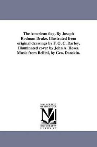 Cover of The American Flag. by Joseph Rodman Drake. Illustrated from Original Drawings by F. O. C. Darley. Illuminated Cover by John A. Hows. Music from Bellini, by Geo. Danskin.