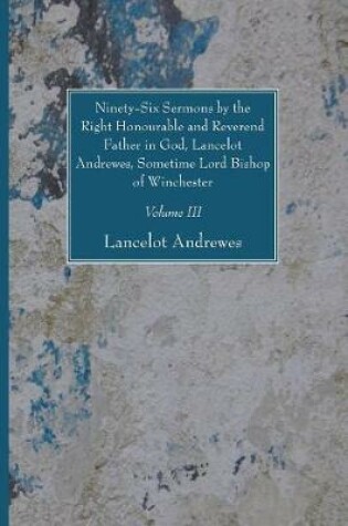 Cover of Ninety-Six Sermons by the Right Honourable and Reverend Father in God, Lancelot Andrewes, Sometime Lord Bishop of Winchester, Vol. III