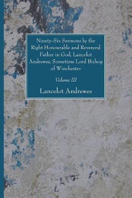 Book cover for Ninety-Six Sermons by the Right Honourable and Reverend Father in God, Lancelot Andrewes, Sometime Lord Bishop of Winchester, Vol. III