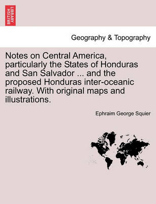 Book cover for Notes on Central America, Particularly the States of Honduras and San Salvador ... and the Proposed Honduras Inter-Oceanic Railway. with Original Maps and Illustrations.