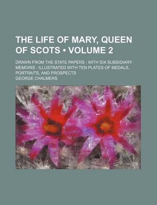 Book cover for The Life of Mary, Queen of Scots (Volume 2 ); Drawn from the State Papers with Six Subsidiary Memoirs Illustrated with Ten Plates of Medals, Portraits