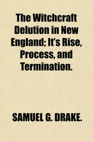 Cover of The Witchcraft Delution in New England; It's Rise, Process, and Termination.