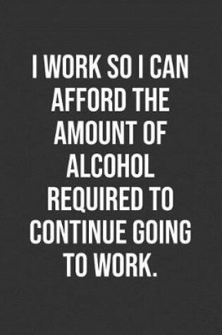 Cover of I Work So I Can Afford The Amount Of Alcohol Required To Continue Going To Work.