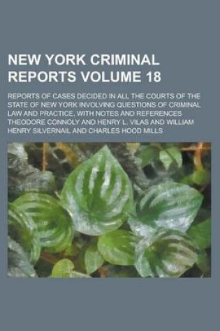 Cover of New York Criminal Reports; Reports of Cases Decided in All the Courts of the State of New York Involving Questions of Criminal Law and Practice, with Notes and References Volume 18