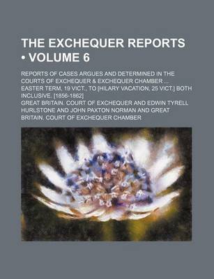 Book cover for The Exchequer Reports (Volume 6); Reports of Cases Argues and Determined in the Courts of Exchequer & Exchequer Chamber Easter Term, 19 Vict., to [Hil