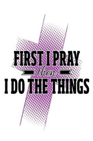 Cover of First I Pray Then I Do The Things