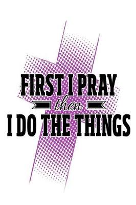 Book cover for First I Pray Then I Do The Things