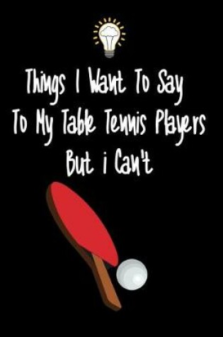 Cover of Things I want To Say To My Table Tennis Players But I Can't