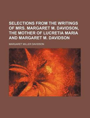 Book cover for Selections from the Writings of Mrs. Margaret M. Davidson, the Mother of Lucretia Maria and Margaret M. Davidson