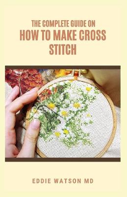 Book cover for The Complete Guide on How to Make Cross Stitch