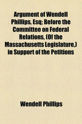 Cover of Argument of Wendell Phillips, Esq; Before the Committee on Federal Relations, (of the Massachusetts Legislature, ) in Support of the Petitions for the Removal of Edward Greely Loring from the Office of Judge of Probate, February 20, 1855