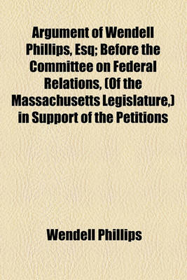 Book cover for Argument of Wendell Phillips, Esq; Before the Committee on Federal Relations, (of the Massachusetts Legislature, ) in Support of the Petitions for the Removal of Edward Greely Loring from the Office of Judge of Probate, February 20, 1855