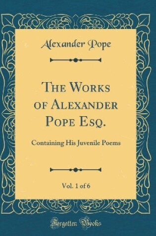 Cover of The Works of Alexander Pope Esq., Vol. 1 of 6: Containing His Juvenile Poems (Classic Reprint)