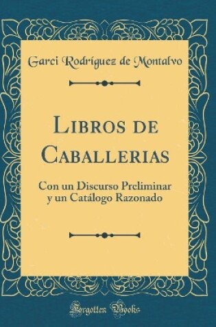 Cover of Libros de Caballerias: Con un Discurso Preliminar y un Catálogo Razonado (Classic Reprint)