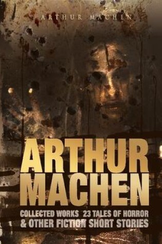 Cover of Arthur Machen Collected Works: 23 Tales of Horror & Other Fiction Short Stories