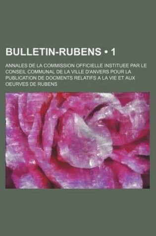 Cover of Bulletin-Rubens (1); Annales de La Commission Officielle Instituee Par Le Conseil Communal de La Ville D'Anvers Pour La Publication de Docments Relatifs a la Vie Et Aux Oeurves de Rubens