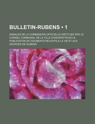 Book cover for Bulletin-Rubens (1); Annales de La Commission Officielle Instituee Par Le Conseil Communal de La Ville D'Anvers Pour La Publication de Docments Relatifs a la Vie Et Aux Oeurves de Rubens