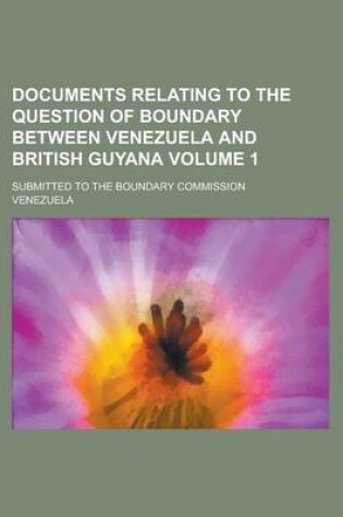 Cover of Documents Relating to the Question of Boundary Between Venezuela and British Guyana; Submitted to the Boundary Commission Volume 1