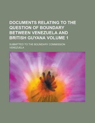 Book cover for Documents Relating to the Question of Boundary Between Venezuela and British Guyana; Submitted to the Boundary Commission Volume 1