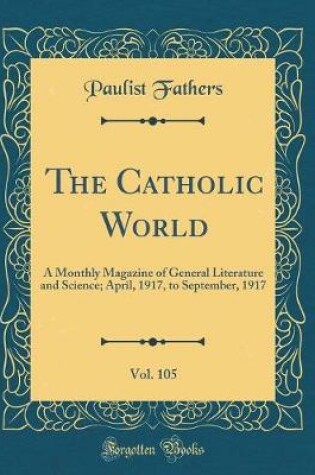 Cover of The Catholic World, Vol. 105: A Monthly Magazine of General Literature and Science; April, 1917, to September, 1917 (Classic Reprint)