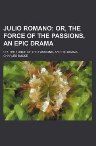 Cover of Julio Romano; Or, the Force of the Passions, an Epic Drama. Or, the Force of the Passions, an Epic Drama