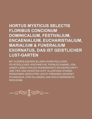 Book cover for Hortus Mysticus Selectis Floribus Concionum Dominicalium, Festivalium, Encaenialium, Eucharistialium, Marialium & Funeralium Exornatus, Das Ist Geistlicher Lust-Garten; Mit Ausserlesenen Blumen Sonntaglicher, Feyrtaglicher, Kirchweyhe, Fronleichnams, Von U