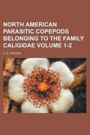 Cover of North American Parasitic Copepods Belonging to the Family Caligidae Volume 1-2