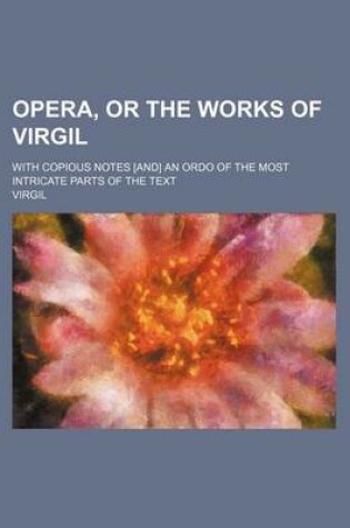 Cover of Opera, or the Works of Virgil; With Copious Notes [And] an Ordo of the Most Intricate Parts of the Text