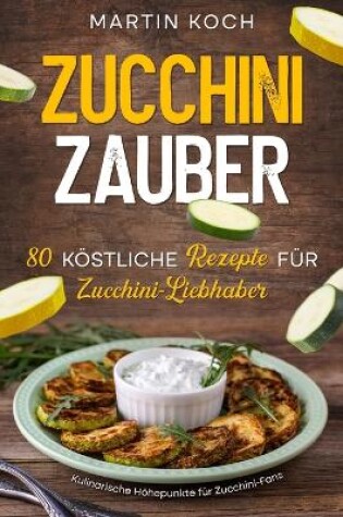 Cover of Zucchini Zauber, 80 k�stliche Rezepte f�r Zucchini-Liebhaber,