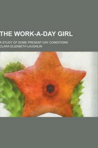 Cover of The Work-A-Day Girl; A Study of Some Present Day Conditions