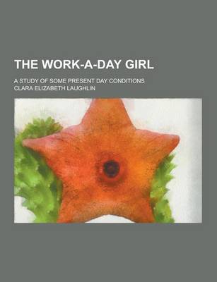 Book cover for The Work-A-Day Girl; A Study of Some Present Day Conditions