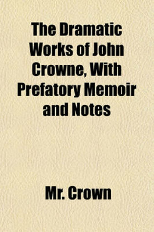 Cover of The Dramatic Works of John Crowne, with Prefatory Memoir and Notes