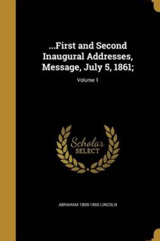 Cover of ...First and Second Inaugural Addresses, Message, July 5, 1861;; Volume 1