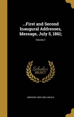 Book cover for ...First and Second Inaugural Addresses, Message, July 5, 1861;; Volume 1