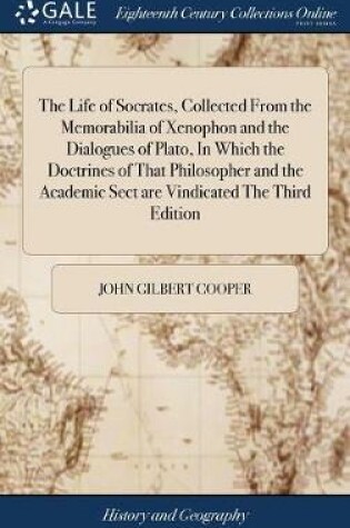 Cover of The Life of Socrates, Collected from the Memorabilia of Xenophon and the Dialogues of Plato, in Which the Doctrines of That Philosopher and the Academic Sect Are Vindicated the Third Edition