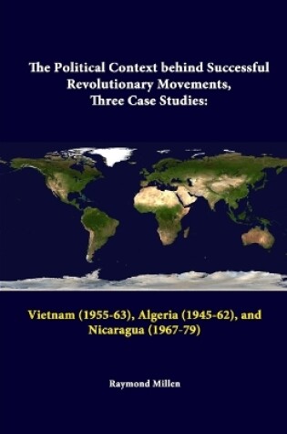 Cover of The Political Context Behind Successful Revolutionary Movements, Three Case Studies: Vietnam (1955-63), Algeria (1945-62), and Nicaragua (1967-79)