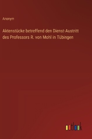 Cover of Aktenst�cke betreffend den Dienst-Austritt des Professors R. von Mohl in T�bingen