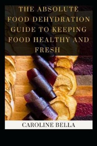 Cover of The Absolute Food Dehydration Guide To Keeping Food Healthy And Fresh