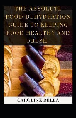 Book cover for The Absolute Food Dehydration Guide To Keeping Food Healthy And Fresh