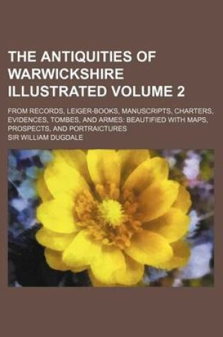 Cover of The Antiquities of Warwickshire Illustrated Volume 2; From Records, Leiger-Books, Manuscripts, Charters, Evidences, Tombes, and Armes Beautified with Maps, Prospects, and Portraictures