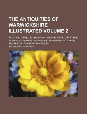 Book cover for The Antiquities of Warwickshire Illustrated Volume 2; From Records, Leiger-Books, Manuscripts, Charters, Evidences, Tombes, and Armes Beautified with Maps, Prospects, and Portraictures