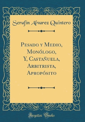 Book cover for Pesado y Medio, Monólogo, Y, Castañuela, Arbitrista, Apropósito (Classic Reprint)