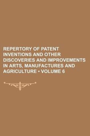 Cover of Repertory of Patent Inventions and Other Discoveries and Improvements in Arts, Manufactures and Agriculture (Volume 6)