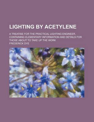 Book cover for Lighting by Acetylene; A Treatise for the Practical Lighting Engineer, Containing Elementary Information and Details for Those about to Take Up the Work